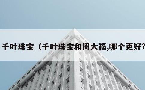 千叶珠宝，千叶珠宝和周大福,哪个更好?