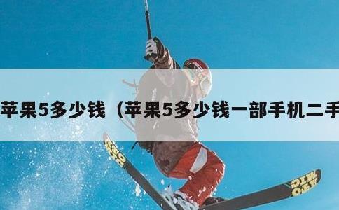 苹果5多少钱，苹果5多少钱一部手机二手
