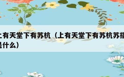 上有天堂下有苏杭，上有天堂下有苏杭苏指的是什么