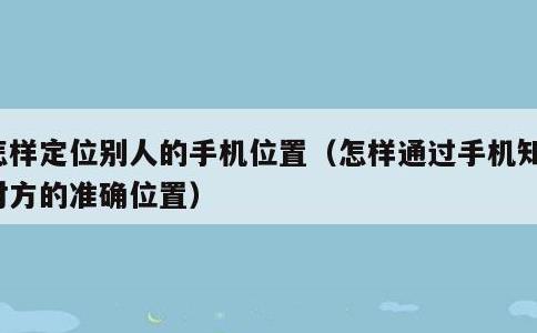 怎样定位别人的手机位置，怎样通过手机知道对方的准确位置
