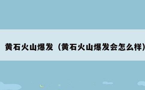 黄石火山爆发，黄石火山爆发会怎么样