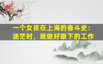 一个女孩在上海的奋斗史：迷茫时，就做好眼下的工作