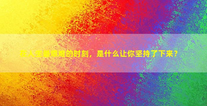 在人生最艰难的时刻，是什么让你坚持了下来？